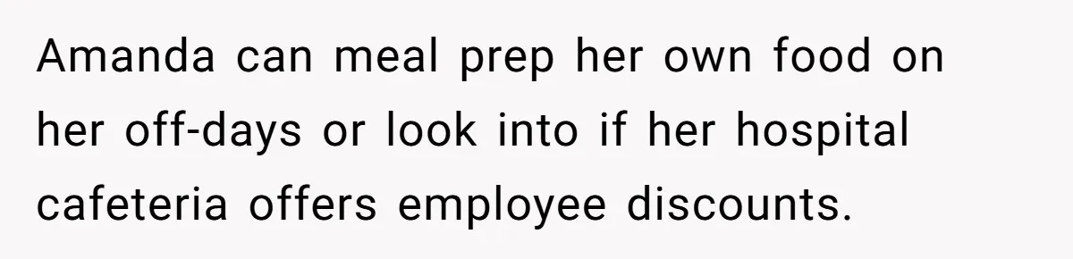Amanda can meal prep her own food on her off-days or look into if her hospital cafeteria offers employee discounts.