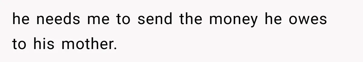 he needs me to send the money he owes to his mother.
