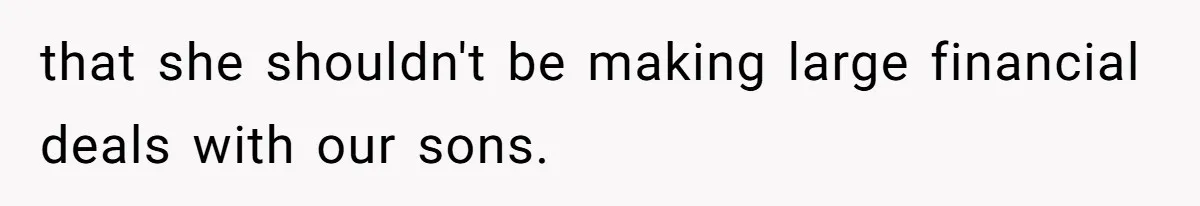that she shouldn't be making large financial deals with our sons.