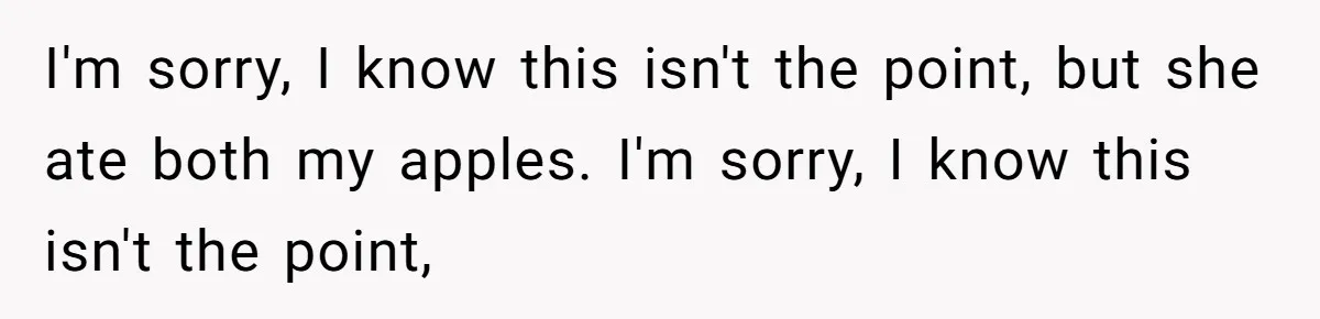 I'm sorry, I know this isn't the point, but she ate both my apples. I'm sorry, I know this isn't the point,