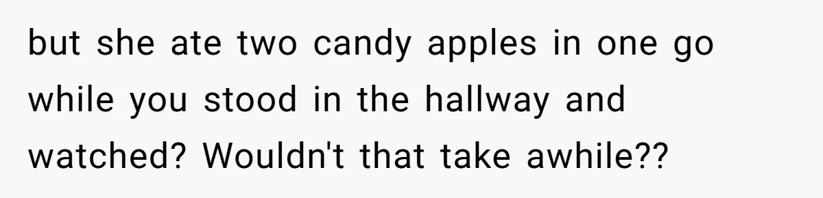 but she ate two candy apples in one go while you stood in the hallway and watched? Wouldn't that take awhile??