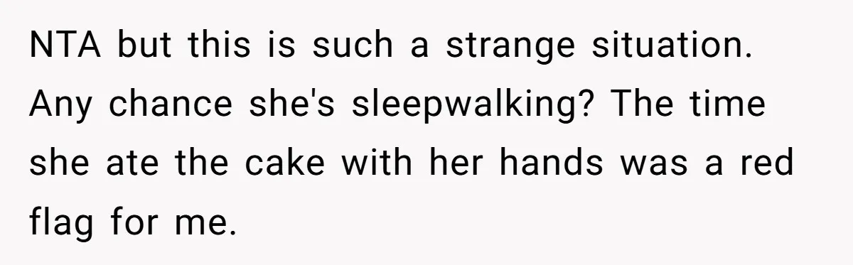 NTA but this is such a strange situation. Any chance she's sleepwalking? The time she ate the cake with her hands was a red flag for me.