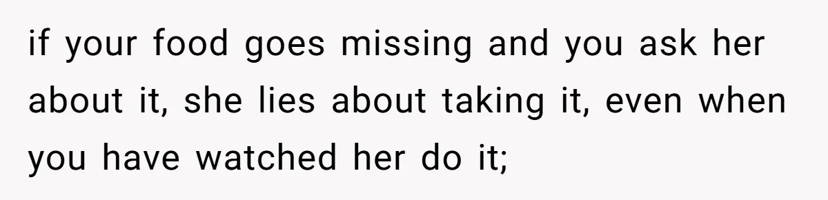 if your food goes missing and you ask her about it, she lies about taking it, even when you have watched her do it;