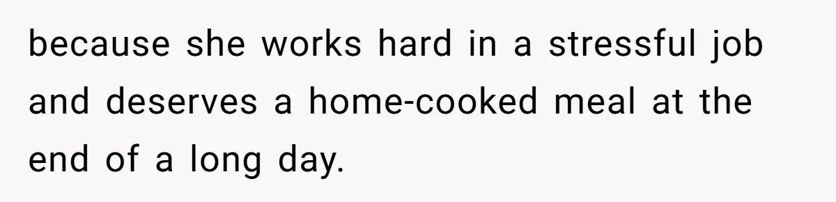 because she works hard in a stressful job and deserves a home-cooked meal at the end of a long day.