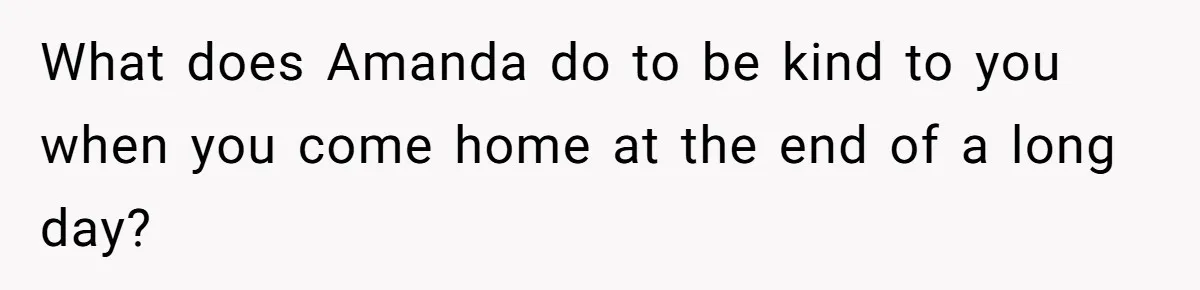 What does Amanda do to be kind to you when you come home at the end of a long day?