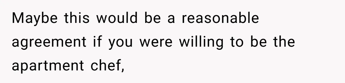 Maybe this would be a reasonable agreement if you were willing to be the apartment chef,