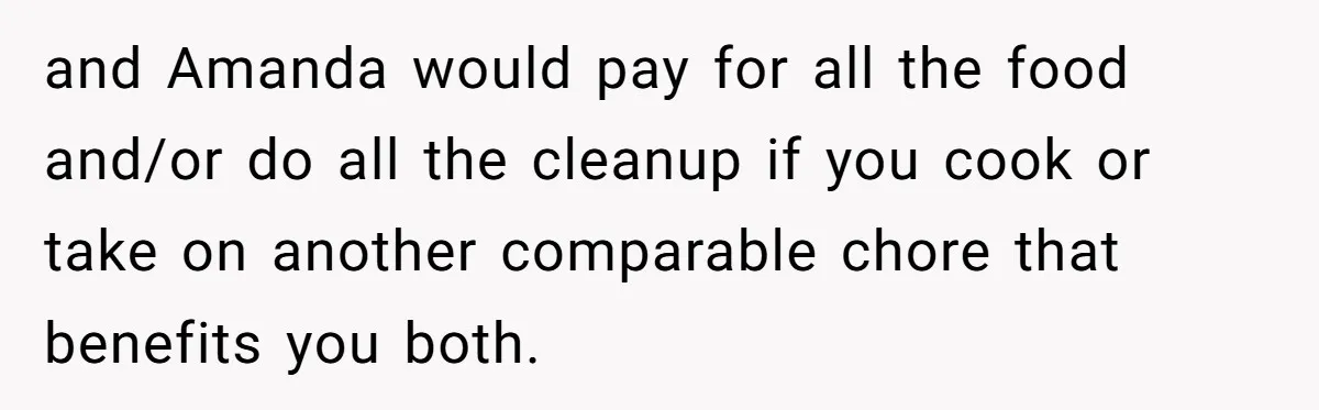 and Amanda would pay for all the food and/or do all the cleanup if you cook or take on another comparable chore that benefits you both.