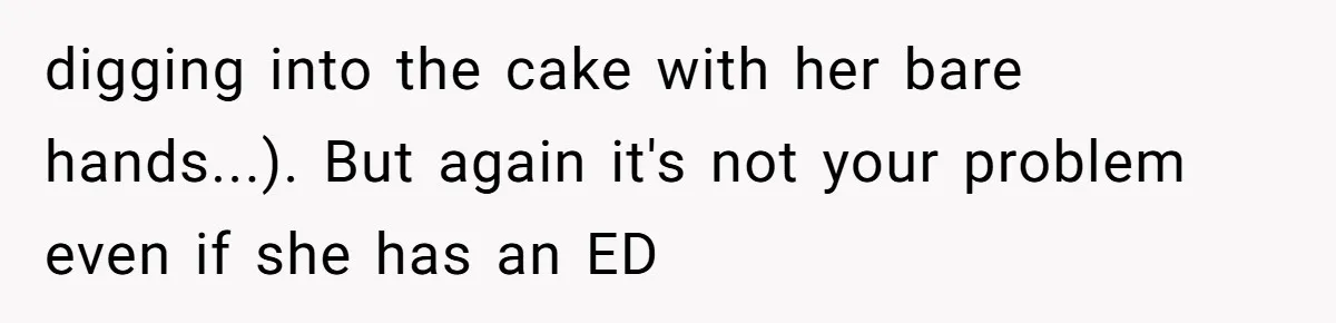 digging into the cake with her bare hands...). But again it's not your problem even if she has an ED