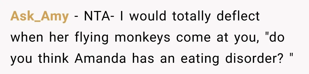 Ask_Amy − NTA- I would totally deflect when her flying monkeys come at you, "do you think Amanda has an eating disorder? "