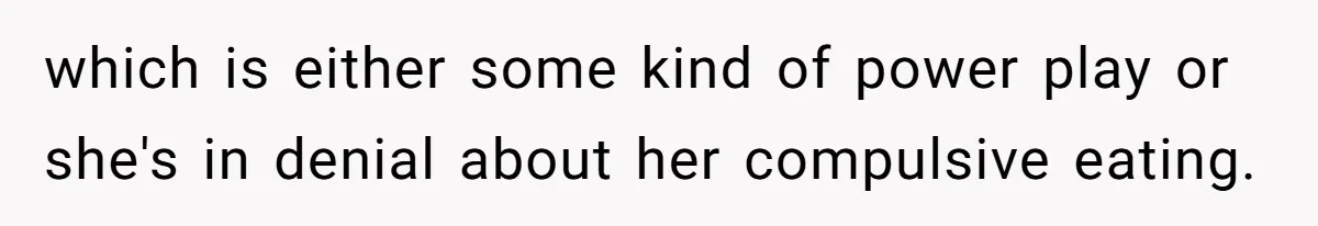 which is either some kind of power play or she's in denial about her compulsive eating.