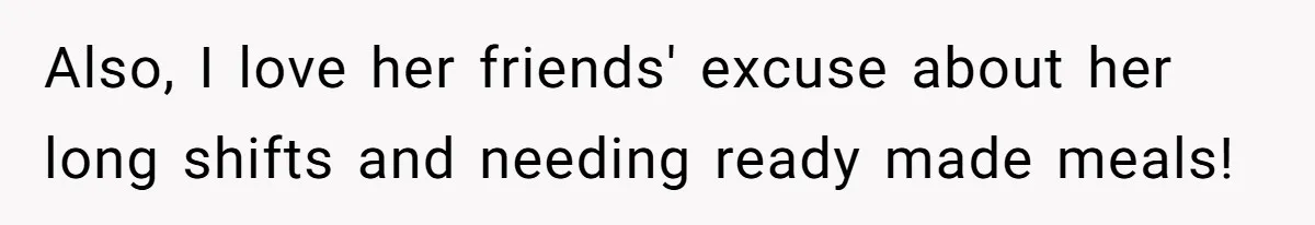 Also, I love her friends' excuse about her long shifts and needing ready made meals!