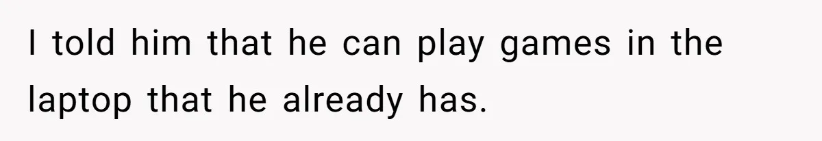 I told him that he can play games in the laptop that he already has.