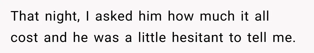 That night, I asked him how much it all cost and he was a little hesitant to tell me.