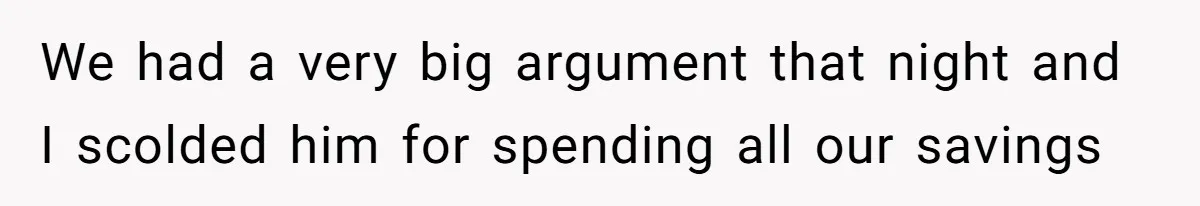 We had a very big argument that night and I scolded him for spending all our savings