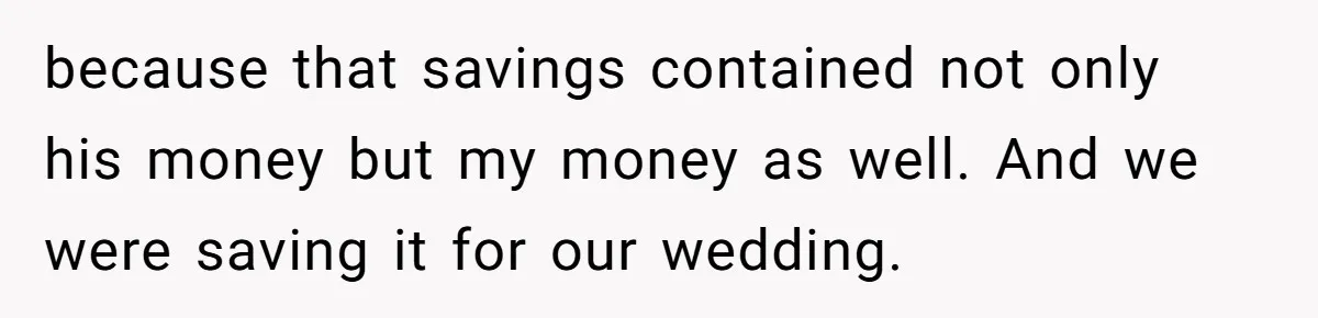 because that savings contained not only his money but my money as well. And we were saving it for our wedding.