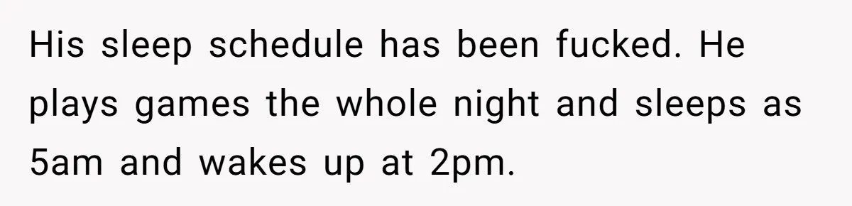 His sleep schedule has been fucked. He plays games the whole night and sleeps as 5am and wakes up at 2pm.