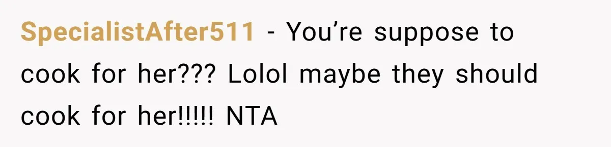 SpecialistAfter511 − You’re suppose to cook for her??? Lolol maybe they should cook for her!!!!! NTA