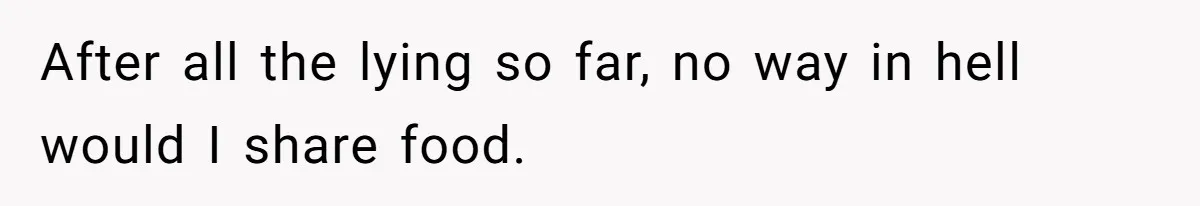 After all the lying so far, no way in hell would I share food.