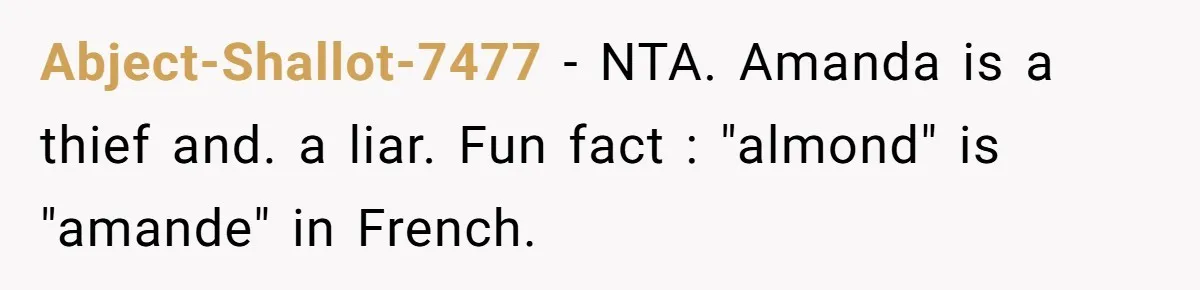 Abject-Shallot-7477 − NTA. Amanda is a thief and. a liar. Fun fact : "almond" is "amande" in French.