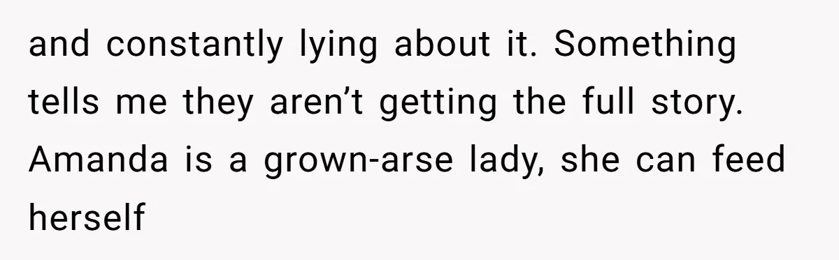 and constantly lying about it. Something tells me they aren’t getting the full story. Amanda is a grown-arse lady, she can feed herself