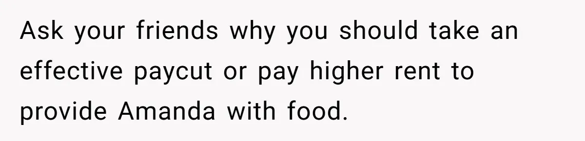 Ask your friends why you should take an effective paycut or pay higher rent to provide Amanda with food.