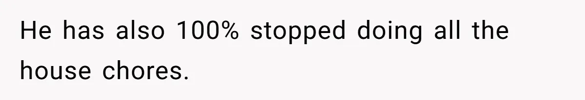 He has also 100% stopped doing all the house chores.