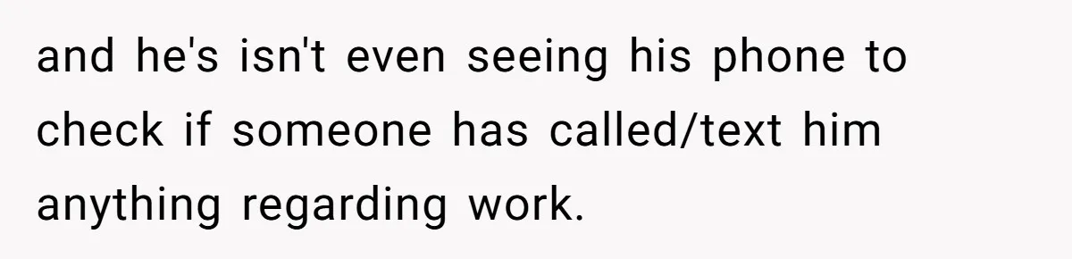 and he's isn't even seeing his phone to check if someone has called/text him anything regarding work.