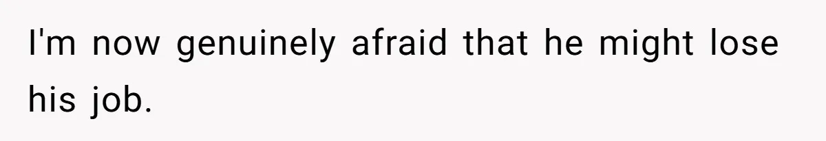 I'm now genuinely afraid that he might lose his job.