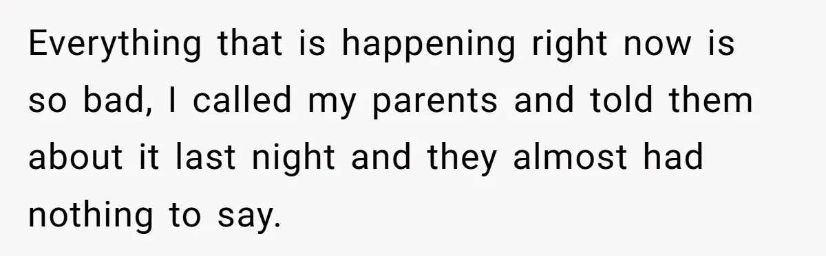 Everything that is happening right now is so bad, I called my parents and told them about it last night and they almost had nothing to say.