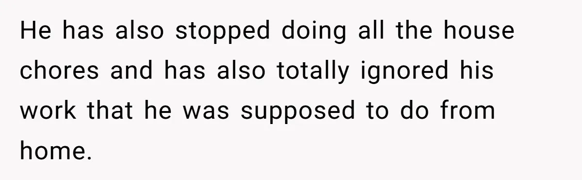 He has also stopped doing all the house chores and has also totally ignored his work that he was supposed to do from home.