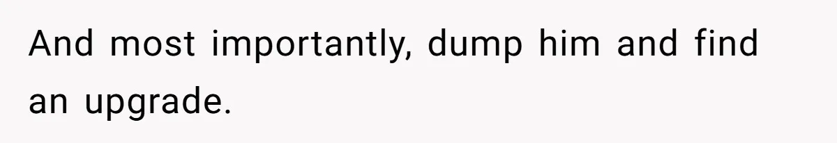 And most importantly, dump him and find an upgrade.