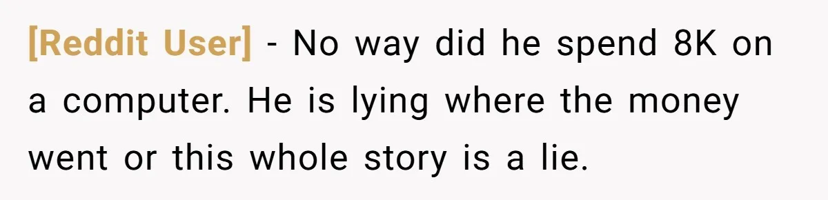 [Reddit User] − No way did he spend 8K on a computer. He is lying where the money went or this whole story is a lie.