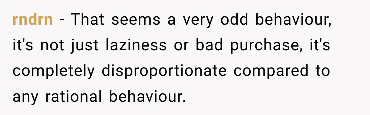 rndrn − That seems a very odd behaviour, it's not just laziness or bad purchase, it's completely disproportionate compared to any rational behaviour.