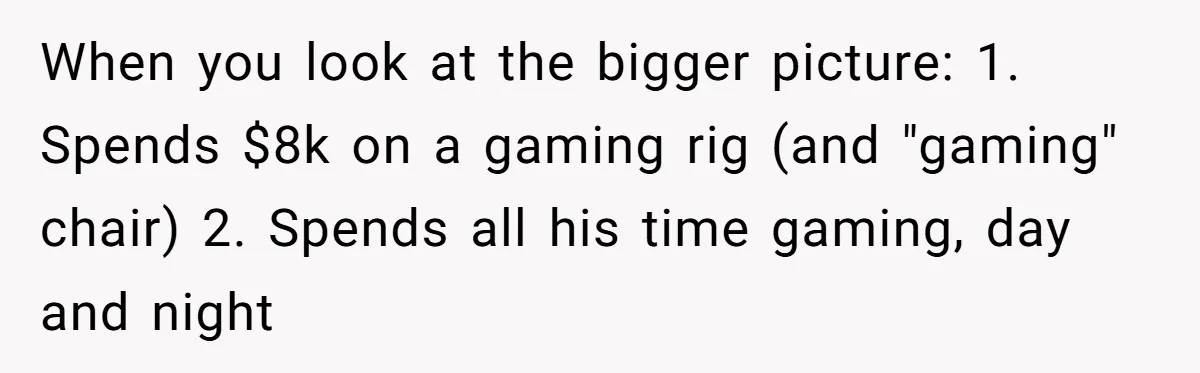 When you look at the bigger picture: 1. Spends $8k on a gaming rig (and "gaming" chair) 2. Spends all his time gaming, day and night