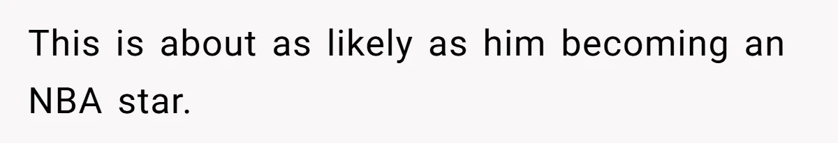 This is about as likely as him becoming an NBA star.