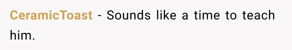 CeramicToast − Sounds like a time to teach him.