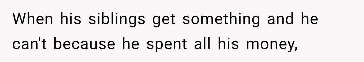 When his siblings get something and he can't because he spent all his money,