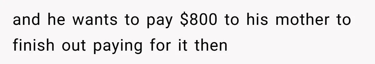 and he wants to pay $800 to his mother to finish out paying for it then