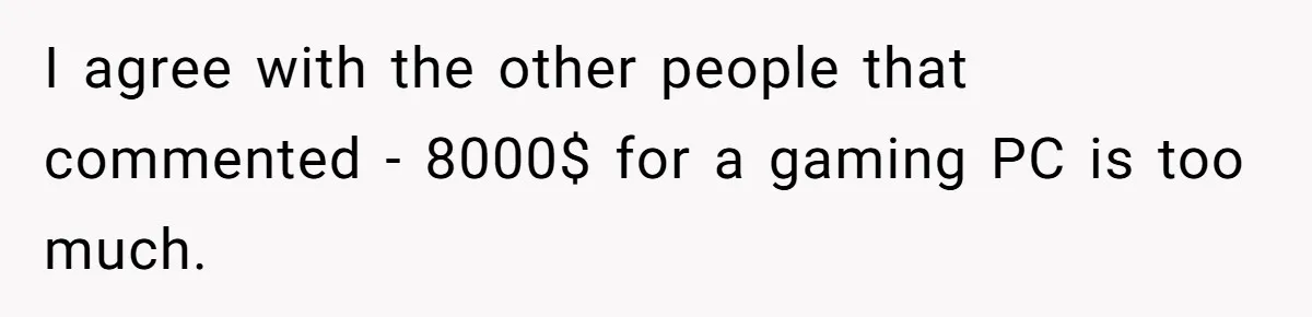 I agree with the other people that commented - 8000$ for a gaming PC is too much.