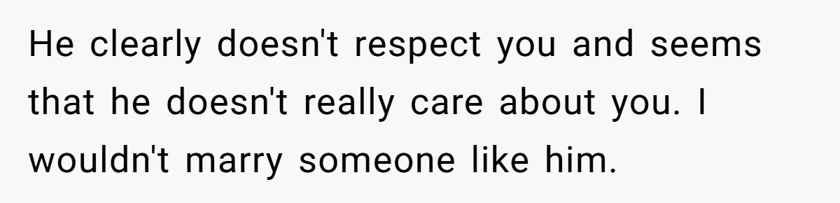 He clearly doesn't respect you and seems that he doesn't really care about you. I wouldn't marry someone like him.