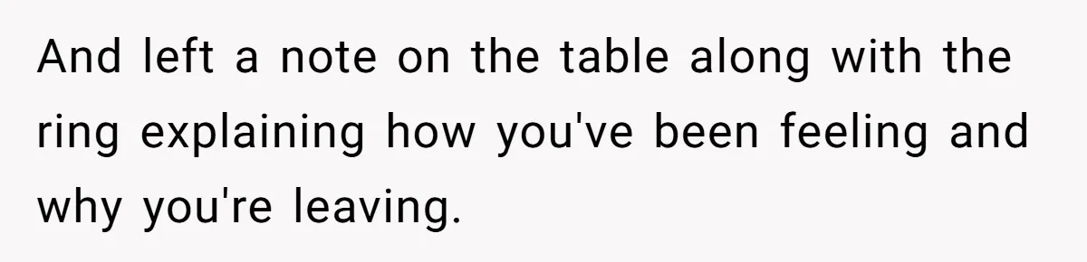 And left a note on the table along with the ring explaining how you've been feeling and why you're leaving.
