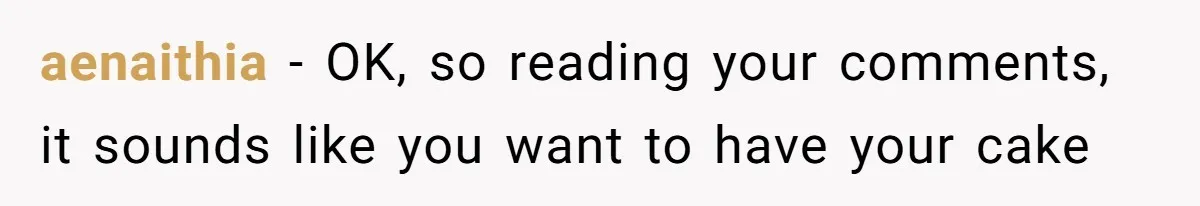 aenaithia − OK, so reading your comments, it sounds like you want to have your cake
