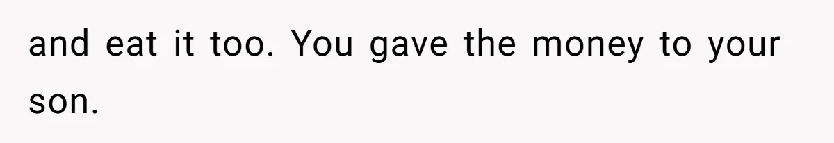 and eat it too. You gave the money to your son.