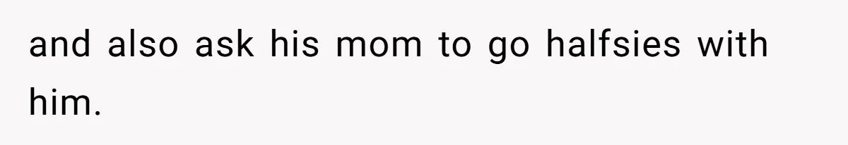 and also ask his mom to go halfsies with him.