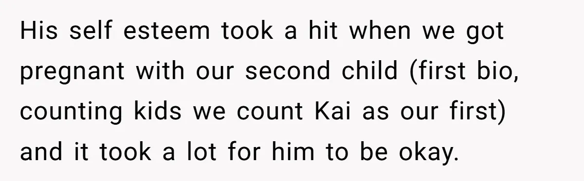His self esteem took a hit when we got pregnant with our second child (first bio, counting kids we count Kai as our first) and it took a lot for...
