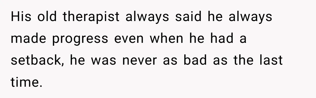 His old therapist always said he always made progress even when he had a setback, he was never as bad as the last time.