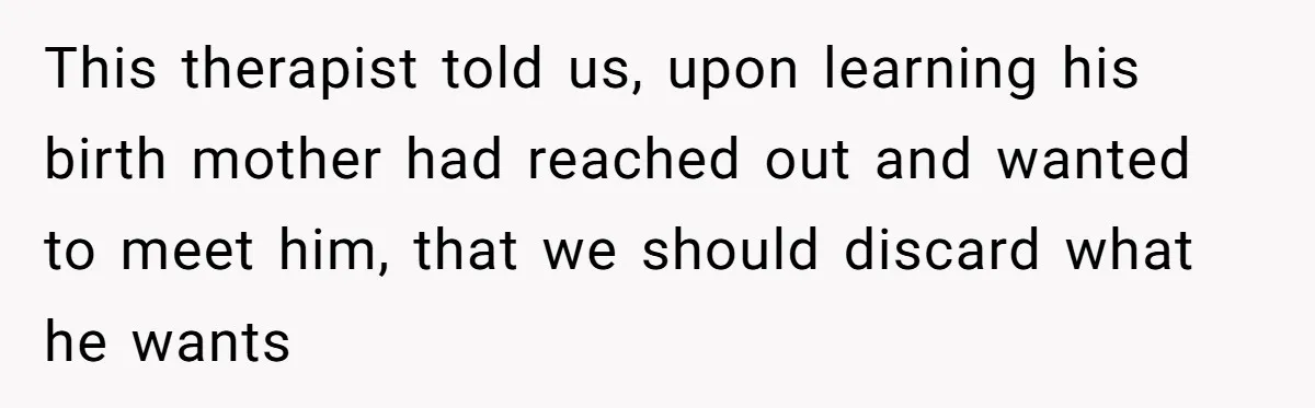 This therapist told us, upon learning his birth mother had reached out and wanted to meet him, that we should discard what he wants