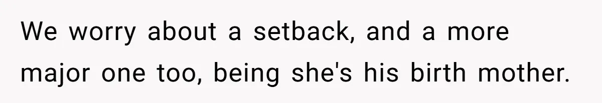 We worry about a setback, and a more major one too, being she's his birth mother.