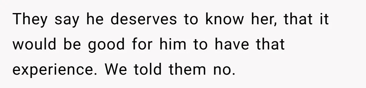 They say he deserves to know her, that it would be good for him to have that experience. We told them no.