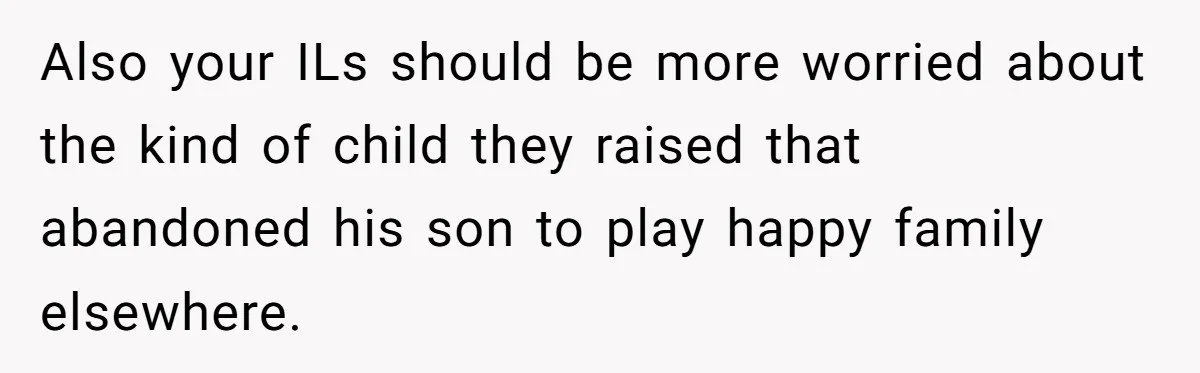 Also your ILs should be more worried about the kind of child they raised that abandoned his son to play happy family elsewhere.